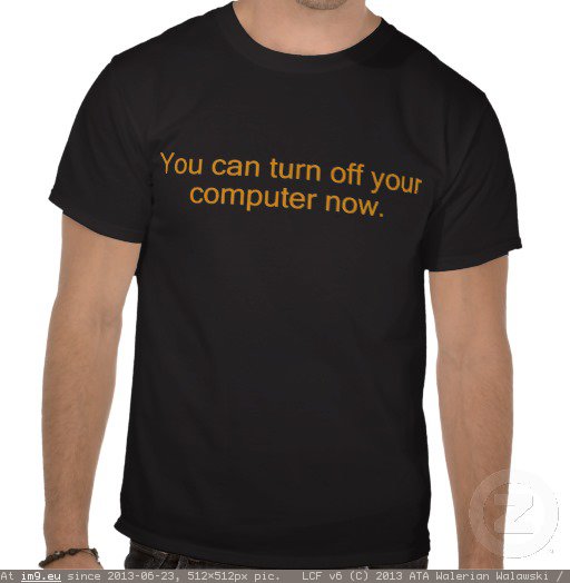 you_can_turn_off_your_computer_now_tshirts-r973e1db491aa430e865a267aa1405b6b_va6lr_512 (in Reaction)